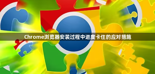 Chrome浏览器安装过程中进度卡住的应对措施1