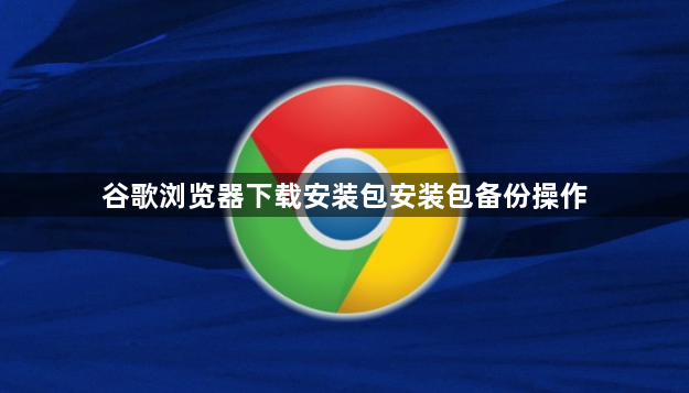 谷歌浏览器下载安装包安装包备份操作1