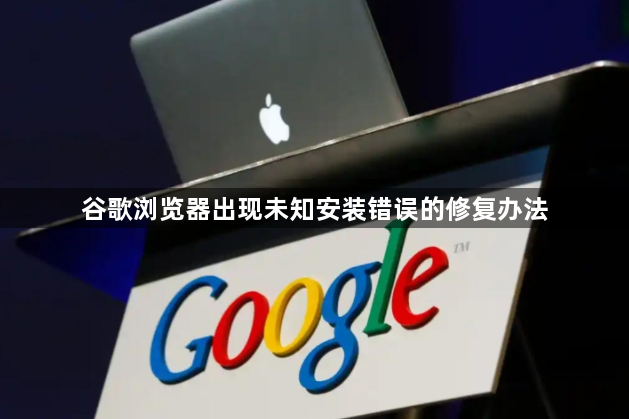 谷歌浏览器出现未知安装错误的修复办法1