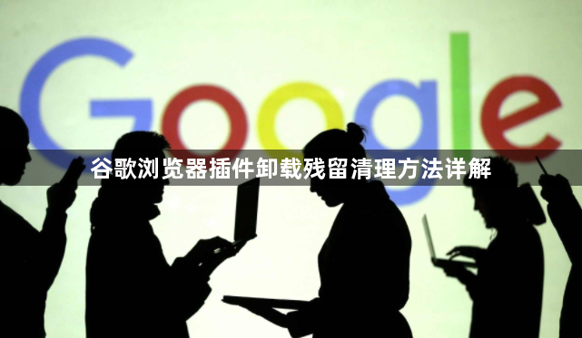 谷歌浏览器插件卸载残留清理方法详解1