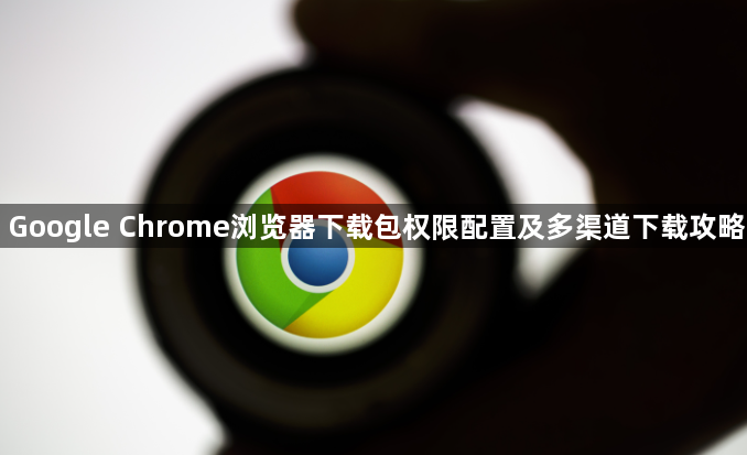 Google Chrome浏览器下载包权限配置及多渠道下载攻略1
