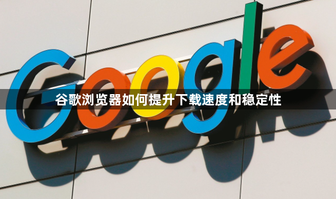 谷歌浏览器如何提升下载速度和稳定性1
