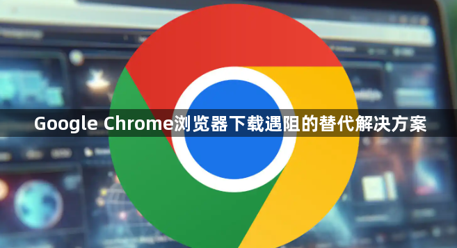 Google Chrome浏览器下载遇阻的替代解决方案1
