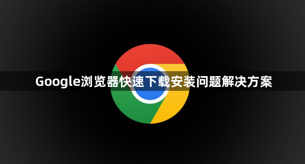 Google浏览器快速下载安装问题解决方案1