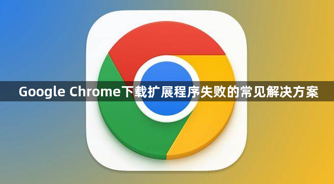 Google Chrome下载扩展程序失败的常见解决方案1