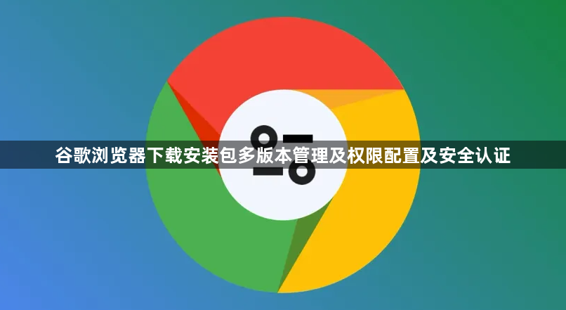 谷歌浏览器下载安装包多版本管理及权限配置及安全认证1