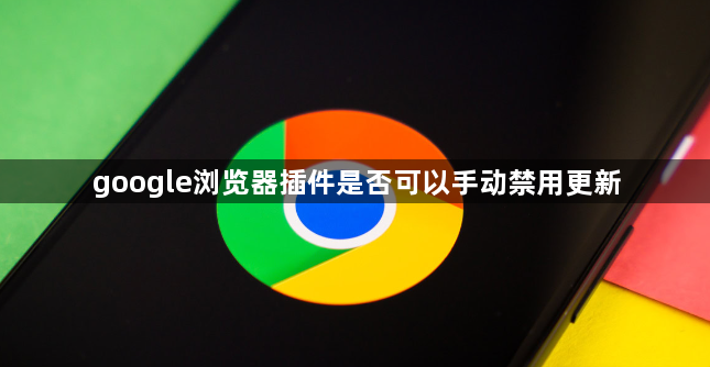 google浏览器插件是否可以手动禁用更新1