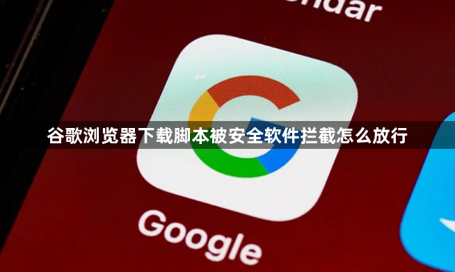 谷歌浏览器下载脚本被安全软件拦截怎么放行1