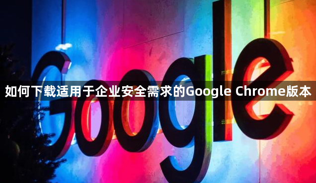 如何下载适用于企业安全需求的Google Chrome版本1