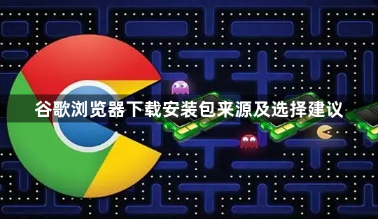 谷歌浏览器下载安装包来源及选择建议1