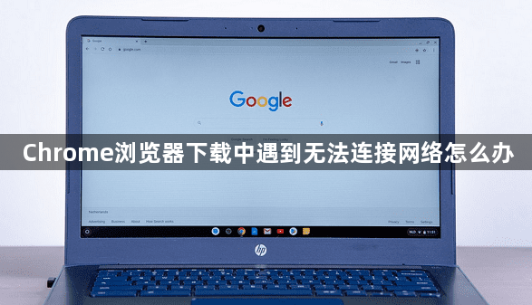 Chrome浏览器下载中遇到无法连接网络怎么办1