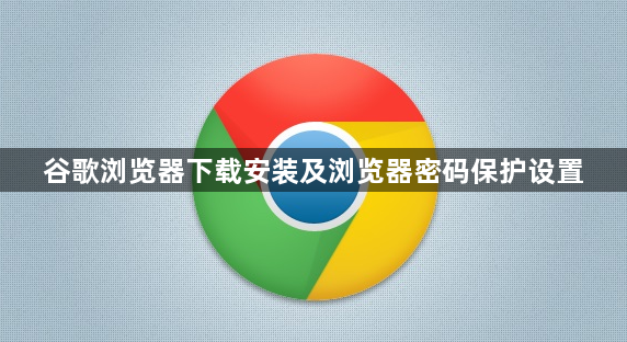 谷歌浏览器下载安装及浏览器密码保护设置1