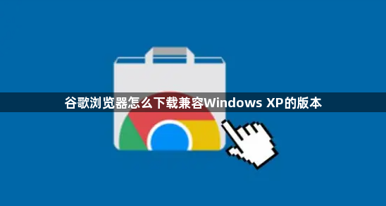 谷歌浏览器怎么下载兼容Windows XP的版本1