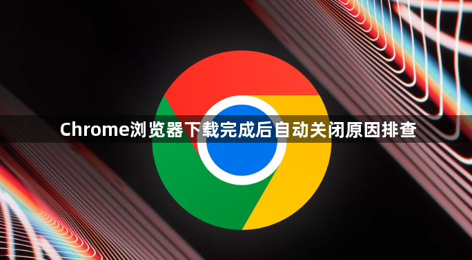 Chrome浏览器下载完成后自动关闭原因排查1