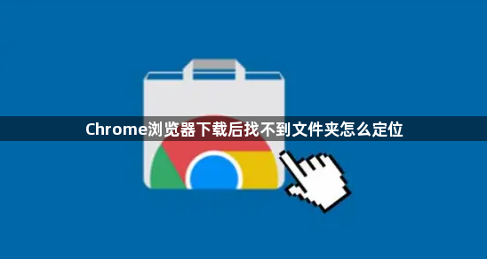 Chrome浏览器下载后找不到文件夹怎么定位1