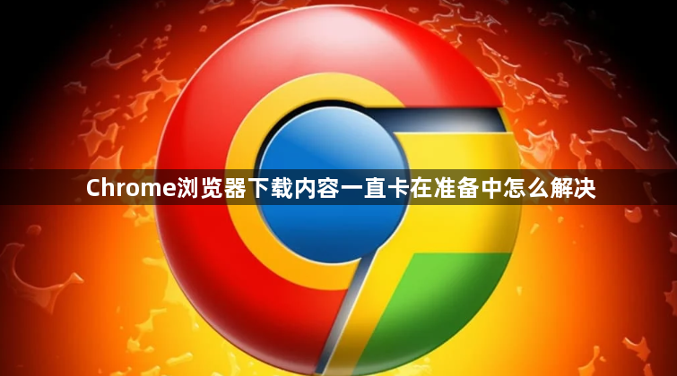 Chrome浏览器下载内容一直卡在准备中怎么解决1