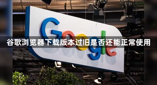 谷歌浏览器下载版本过旧是否还能正常使用1