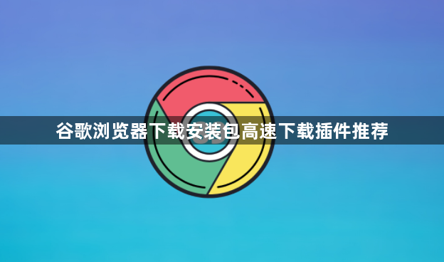 谷歌浏览器下载安装包高速下载插件推荐1
