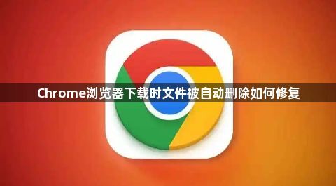 Chrome浏览器下载时文件被自动删除如何修复1