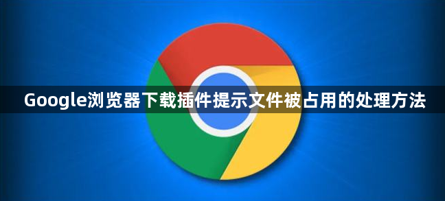 Google浏览器下载插件提示文件被占用的处理方法1