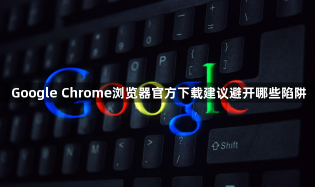 Google Chrome浏览器官方下载建议避开哪些陷阱1