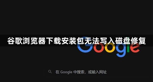 谷歌浏览器下载安装包无法写入磁盘修复1