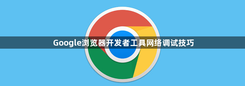 Google浏览器开发者工具网络调试技巧1