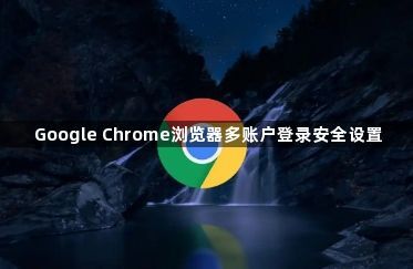 Google Chrome浏览器多账户登录安全设置1