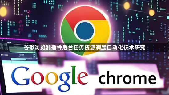 谷歌浏览器插件后台任务资源调度自动化技术研究1