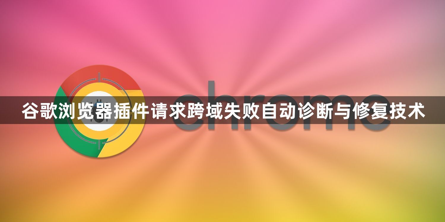 谷歌浏览器插件请求跨域失败自动诊断与修复技术1