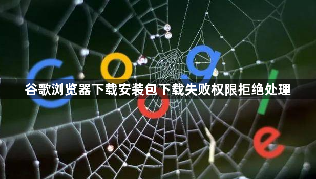 谷歌浏览器下载安装包下载失败权限拒绝处理1