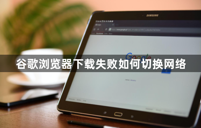 谷歌浏览器下载失败如何切换网络1