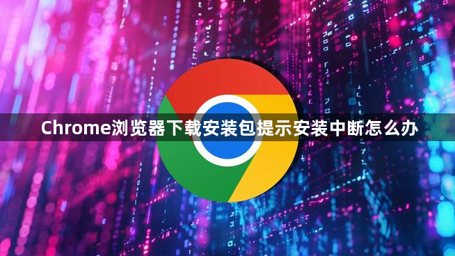 Chrome浏览器下载安装包提示安装中断怎么办1