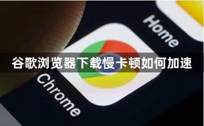 谷歌浏览器下载慢卡顿如何加速1
