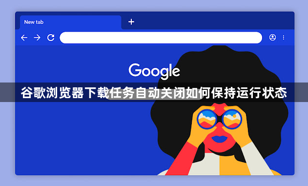 谷歌浏览器下载任务自动关闭如何保持运行状态1