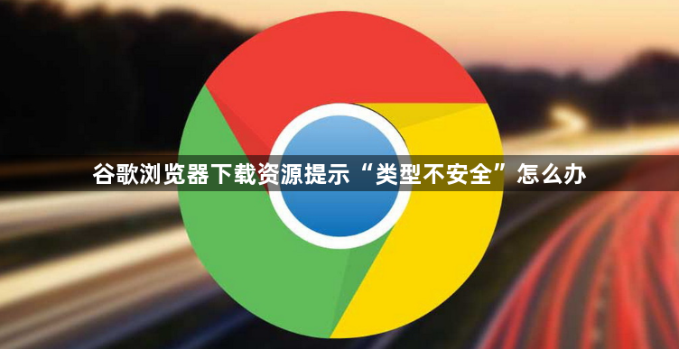 谷歌浏览器下载资源提示“类型不安全”怎么办1