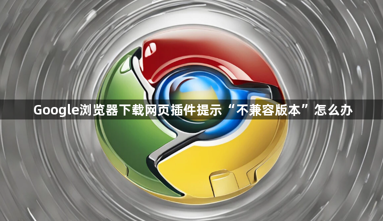 Google浏览器下载网页插件提示“不兼容版本”怎么办1