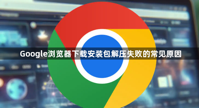 Google浏览器下载安装包解压失败的常见原因1