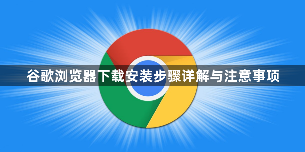 谷歌浏览器下载安装步骤详解与注意事项1