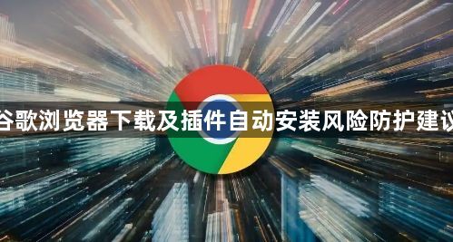 谷歌浏览器下载及插件自动安装风险防护建议1