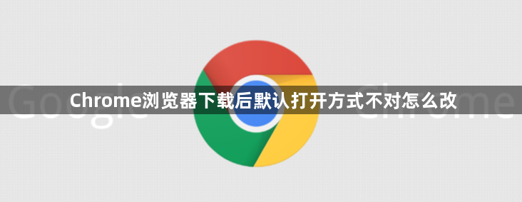 Chrome浏览器下载后默认打开方式不对怎么改1