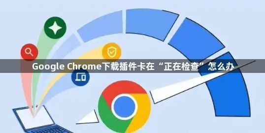 Google Chrome下载插件卡在“正在检查”怎么办1