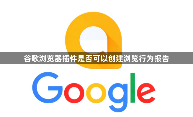 谷歌浏览器插件是否可以创建浏览行为报告1