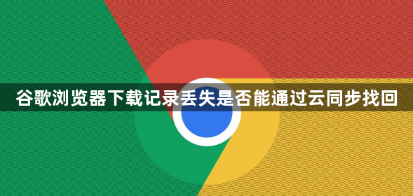 谷歌浏览器下载记录丢失是否能通过云同步找回1