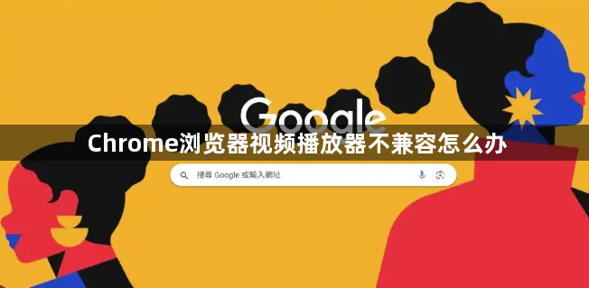 Chrome浏览器视频播放器不兼容怎么办1