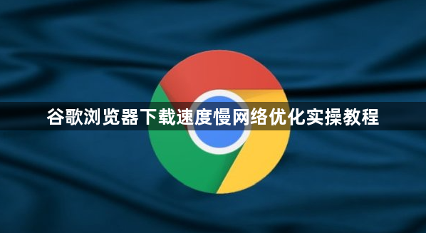 谷歌浏览器下载速度慢网络优化实操教程1