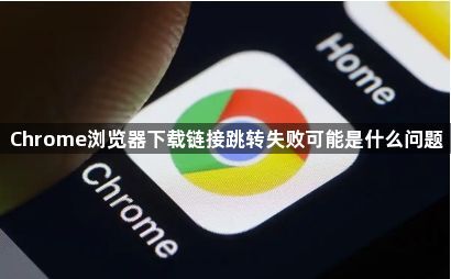 Chrome浏览器下载链接跳转失败可能是什么问题1
