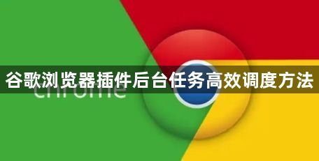 谷歌浏览器插件后台任务高效调度方法1