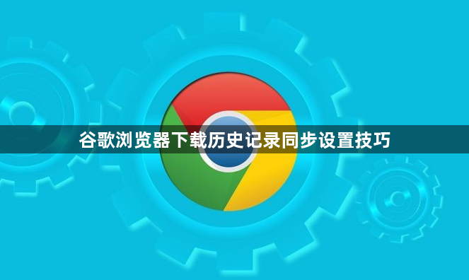 谷歌浏览器下载历史记录同步设置技巧1