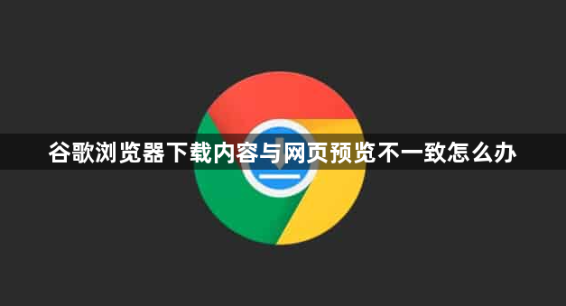 谷歌浏览器下载内容与网页预览不一致怎么办1